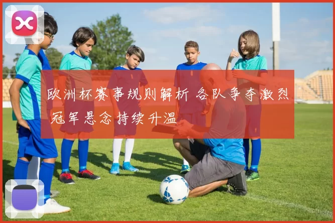 欧洲杯赛事规则解析 各队争夺激烈 冠军悬念持续升温