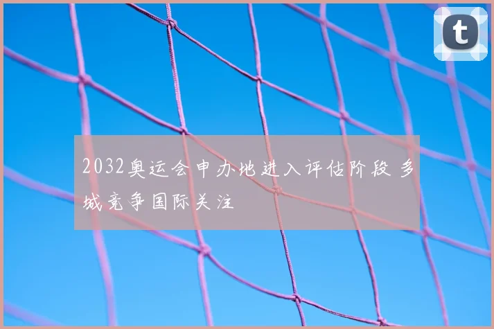 2032奥运会申办地进入评估阶段 多城竞争国际关注