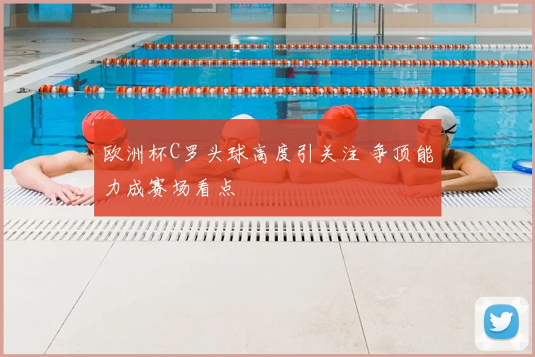 欧洲杯C罗头球高度引关注 争顶能力成赛场看点