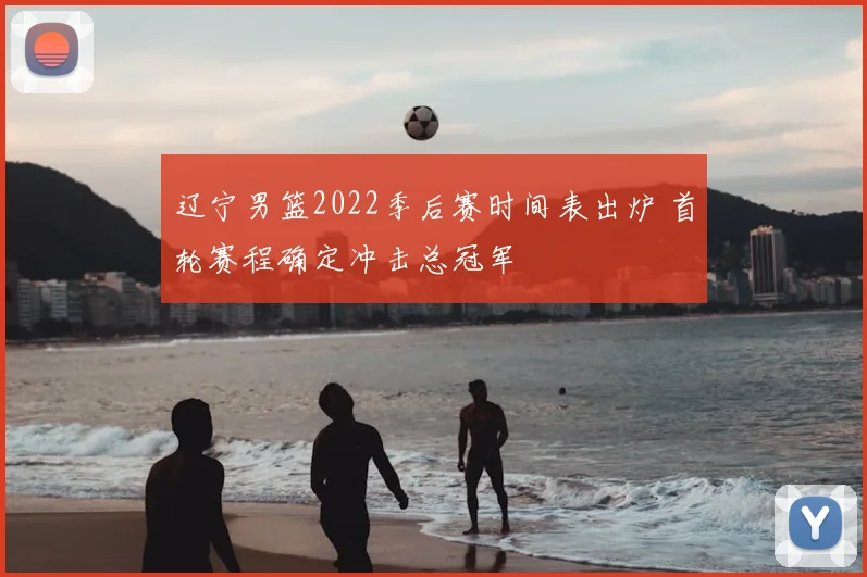 辽宁男篮2022季后赛时间表出炉 首轮赛程确定冲击总冠军