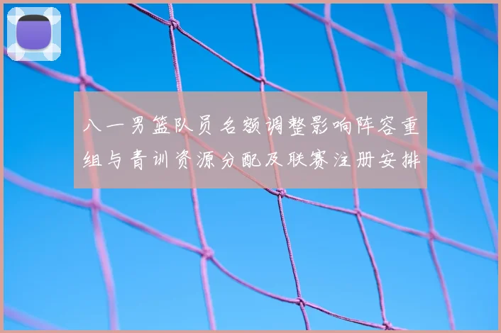 八一男篮队员名额调整影响阵容重组与青训资源分配及联赛注册安排