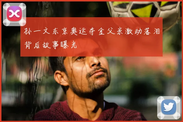 孙一文东京奥运夺金父亲激动落泪背后故事曝光