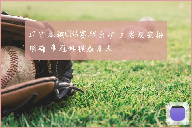 辽宁本钢CBA赛程出炉 主客场安排明确 争冠路程成看点