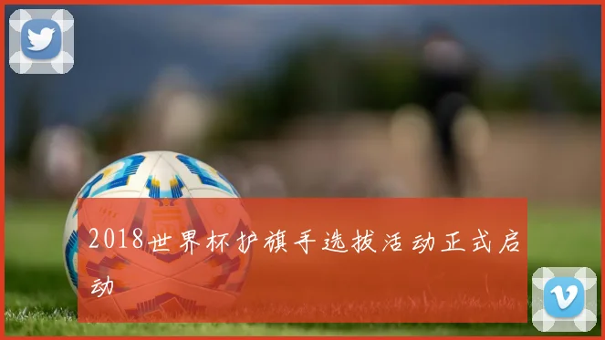 2018世界杯护旗手选拔活动正式启动