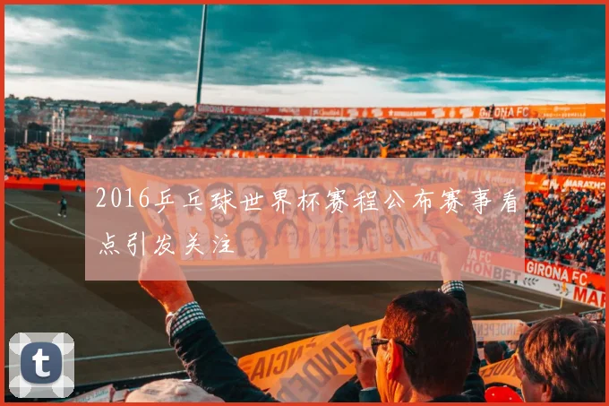 2016乒乓球世界杯赛程公布赛事看点引发关注