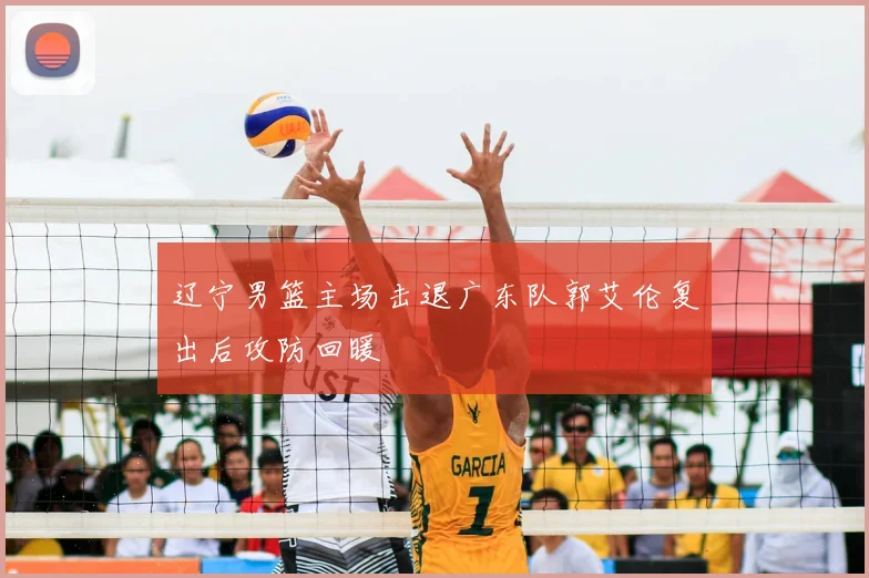 辽宁男篮主场击退广东队郭艾伦复出后攻防回暖