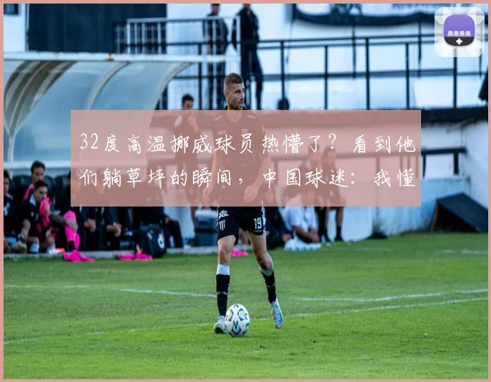32度高温挪威球员热懵了?看到他们躺草坪的瞬间,中国球迷:我懂