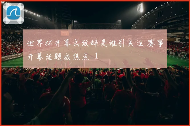 世界杯开幕式致辞是谁引关注 赛事开幕话题成焦点_1