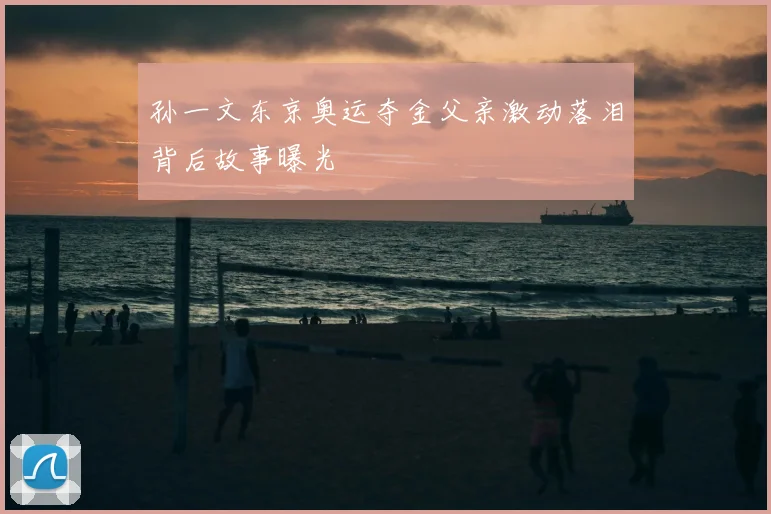 孙一文东京奥运夺金父亲激动落泪背后故事曝光