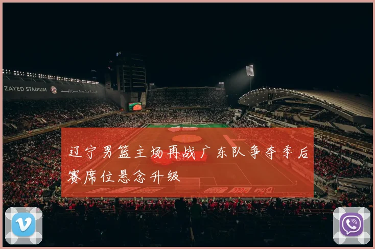 辽宁男篮主场再战广东队争夺季后赛席位悬念升级