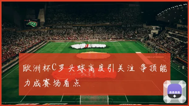 欧洲杯C罗头球高度引关注 争顶能力成赛场看点