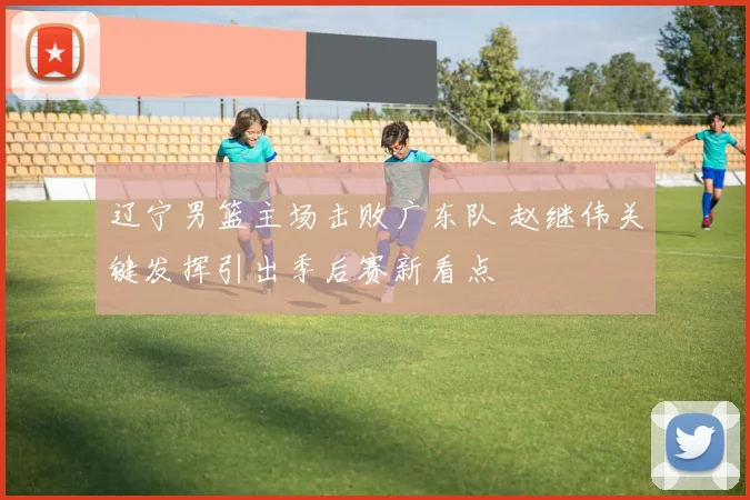 辽宁男篮主场击败广东队 赵继伟关键发挥引出季后赛新看点